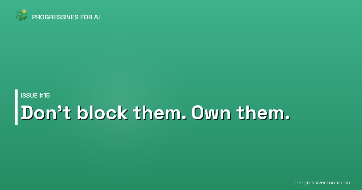 Progressives for AI Issue #15 — Don't block them. Own them.
