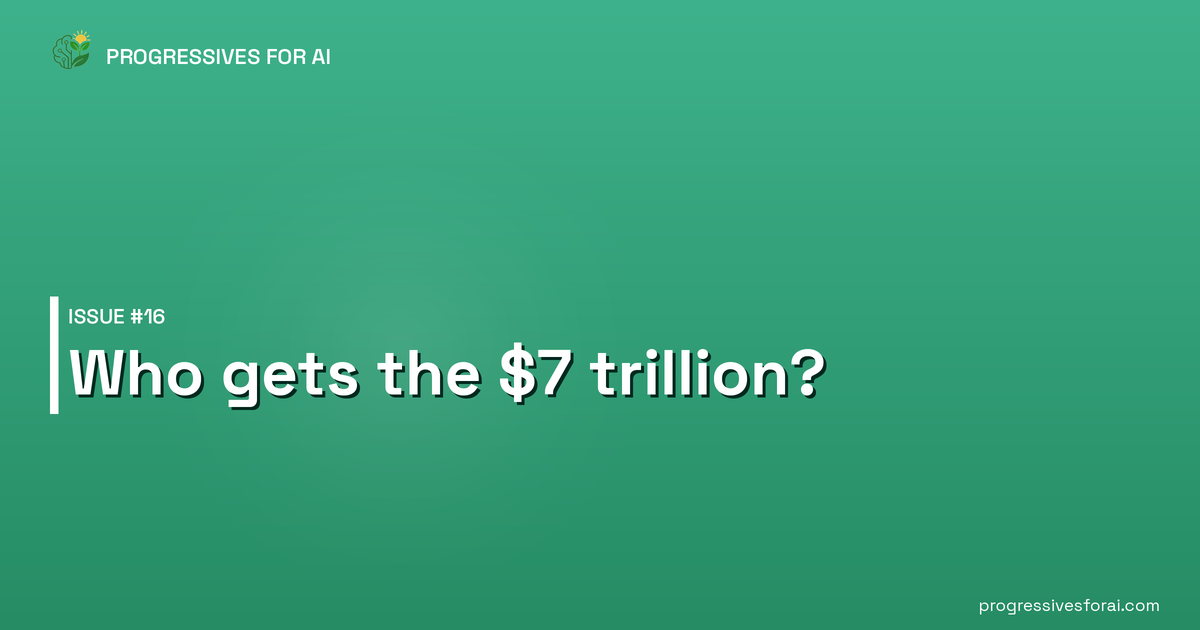 Progressives for AI Issue #16 — Who gets the $7 trillion?