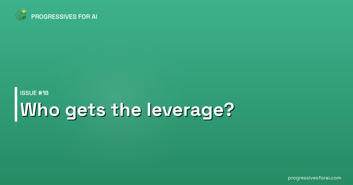 Progressives for AI Issue #18: Who gets the leverage?
